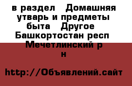  в раздел : Домашняя утварь и предметы быта » Другое . Башкортостан респ.,Мечетлинский р-н